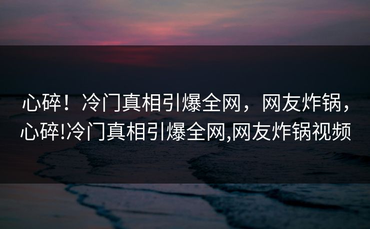 心碎!冷门真相引爆全网,网友炸锅,心碎!冷门真相引爆全网,网友炸锅视频 心碎!冷门真相引爆全网,网友炸锅,心碎!冷门真相引爆全网,网友炸锅视频
