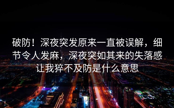 破防!深夜突发原来一直被误解,细节令人发麻,深夜突如其来的失落感让我猝不及防是什么意思 破防!深夜突发原来一直被误解,细节令人发麻,深夜突如其来的失落感让我猝不及防是什么意思
