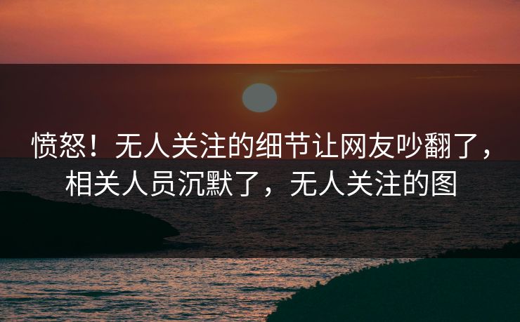 愤怒！无人关注的细节让网友吵翻了，相关人员沉默了，无人关注的图