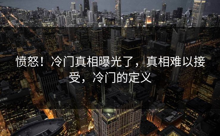 愤怒!冷门真相曝光了,真相难以接受,冷门的定义 愤怒!冷门真相曝光了,真相难以接受,冷门的定义