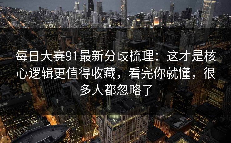 每日大赛91最新分歧梳理：这才是核心逻辑更值得收藏，看完你就懂，很多人都忽略了