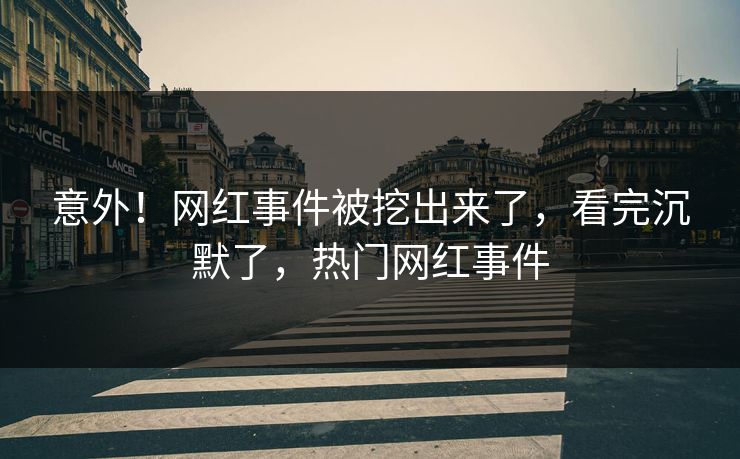 意外!网红事件被挖出来了,看完沉默了,热门网红事件 意外!网红事件被挖出来了,看完沉默了,热门网红事件