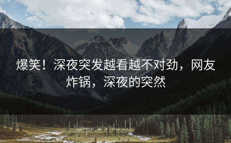 爆笑！深夜突发越看越不对劲，网友炸锅，深夜的突然