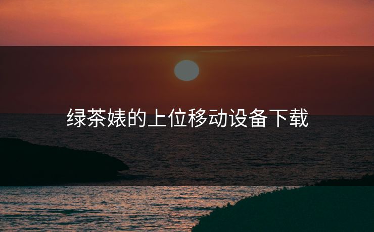 绿茶婊的上位移动设备下载