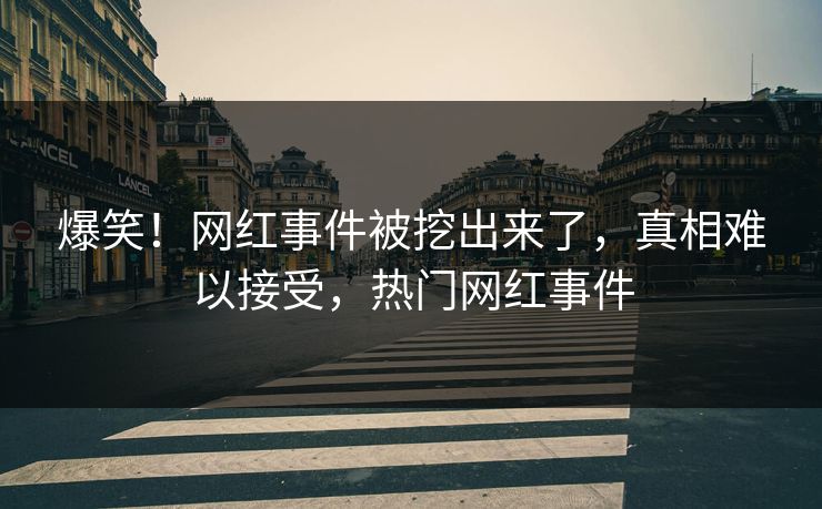 爆笑！网红事件被挖出来了，真相难以接受，热门网红事件
