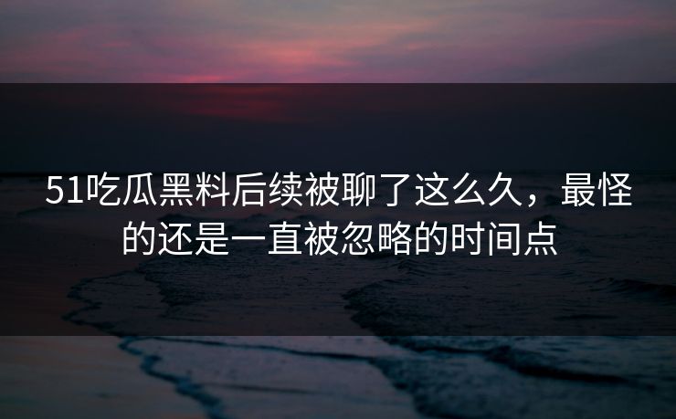 51吃瓜黑料后续被聊了这么久,最怪的还是一直被忽略的时间点 51吃瓜黑料后续被聊了这么久,最怪的还是一直被忽略的时间点
