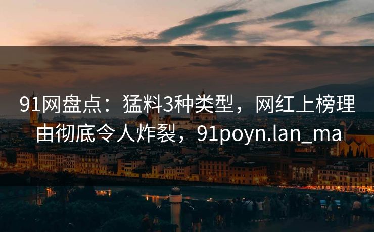 91网盘点:猛料3种类型,网红上榜理由彻底令人炸裂,91poyn.lan_ma