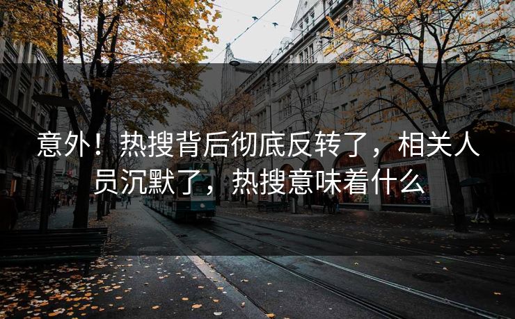 意外！热搜背后彻底反转了，相关人员沉默了，热搜意味着什么