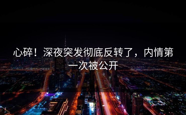 心碎！深夜突发彻底反转了，内情第一次被公开