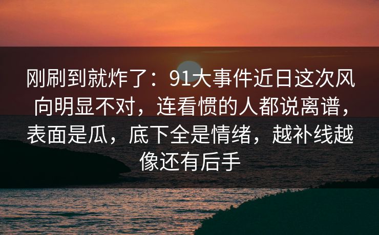 刚刷到就炸了:91大事件近日这次风向明显不对,连看惯的人都说离谱,表面是瓜,底下全是情绪,越补线越像还有后手