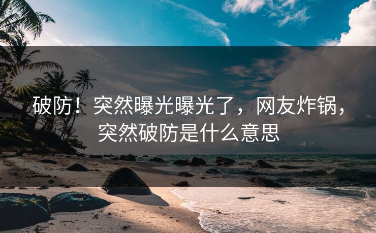 破防！突然曝光曝光了，网友炸锅，突然破防是什么意思