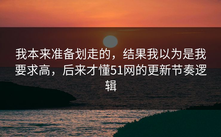 我本来准备划走的，结果我以为是我要求高，后来才懂51网的更新节奏逻辑