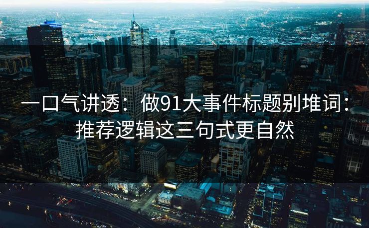 一口气讲透：做91大事件标题别堆词：推荐逻辑这三句式更自然