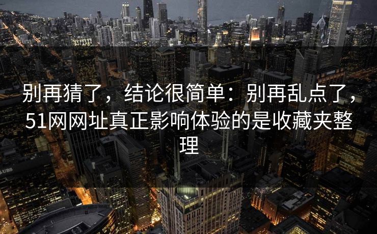别再猜了，结论很简单：别再乱点了，51网网址真正影响体验的是收藏夹整理