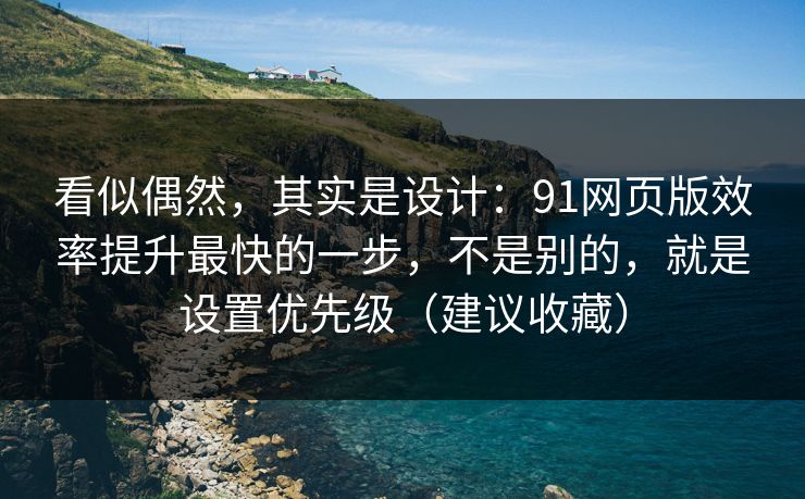 看似偶然，其实是设计：91网页版效率提升最快的一步，不是别的，就是设置优先级（建议收藏）
