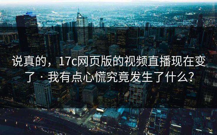 说真的,17c网页版的视频直播现在变了 · 我有点心慌究竟发生了什么?