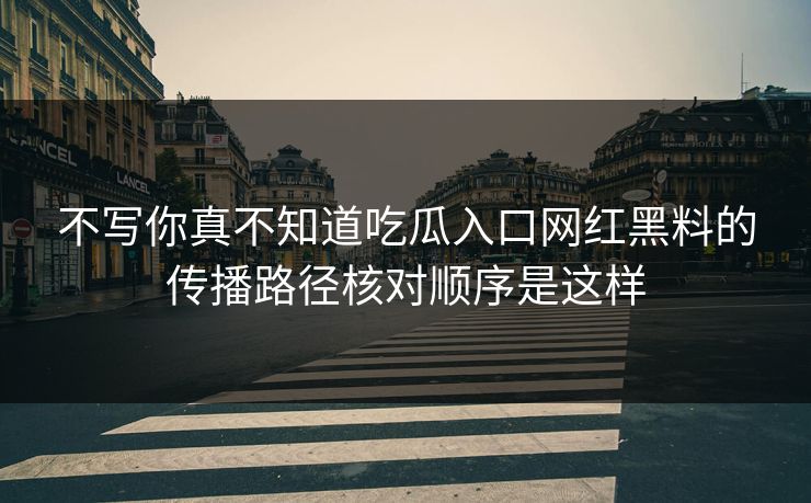 不写你真不知道吃瓜入口网红黑料的传播路径核对顺序是这样