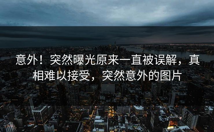 意外！突然曝光原来一直被误解，真相难以接受，突然意外的图片