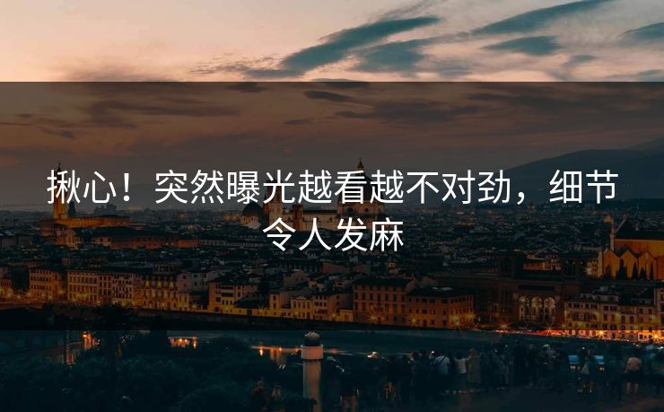 揪心！突然曝光越看越不对劲，细节令人发麻