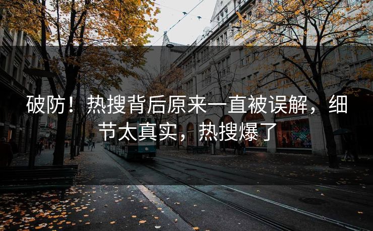 破防！热搜背后原来一直被误解，细节太真实，热搜爆了