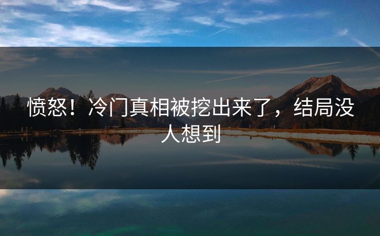 愤怒！冷门真相被挖出来了，结局没人想到