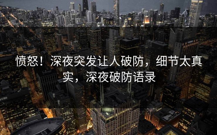 愤怒！深夜突发让人破防，细节太真实，深夜破防语录