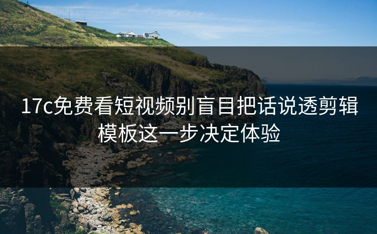 17c免费看短视频别盲目把话说透剪辑模板这一步决定体验