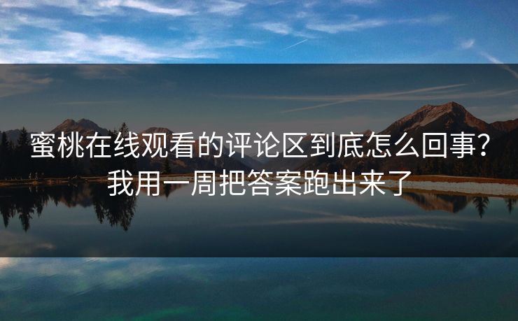 蜜桃在线观看的评论区到底怎么回事?我用一周把答案跑出来了 蜜桃在线观看的评论区到底怎么回事?我用一周把答案跑出来了
